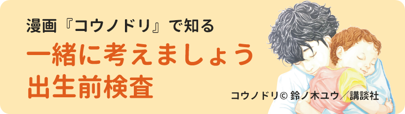 漫画『コウノドリ』で知る　一緒に考えましょう出生前検査　コウノドリ© 鈴ノ木ユウ／講談社